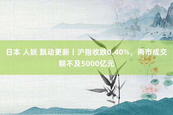 日本 人妖 飘动更新丨沪指收跌0.40%，两市成交额不及5000亿元