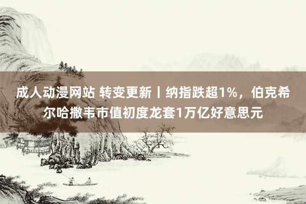 成人动漫网站 转变更新丨纳指跌超1%，伯克希尔哈撒韦市值初度龙套1万亿好意思元