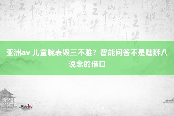 亚洲av 儿童腕表毁三不雅？智能问答不是瞎掰八说念的借口