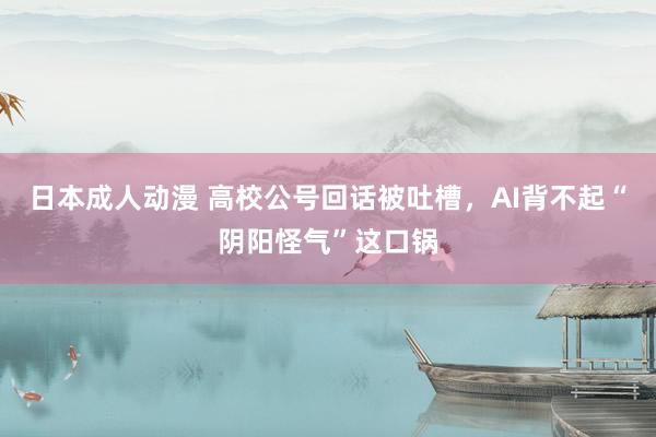 日本成人动漫 高校公号回话被吐槽，AI背不起“阴阳怪气”这口锅