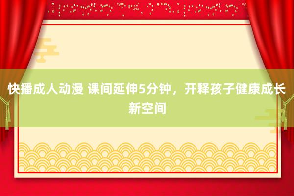 快播成人动漫 课间延伸5分钟，开释孩子健康成长新空间