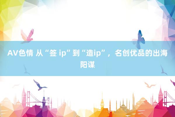 AV色情 从“签 ip”到“造ip”，名创优品的出海阳谋