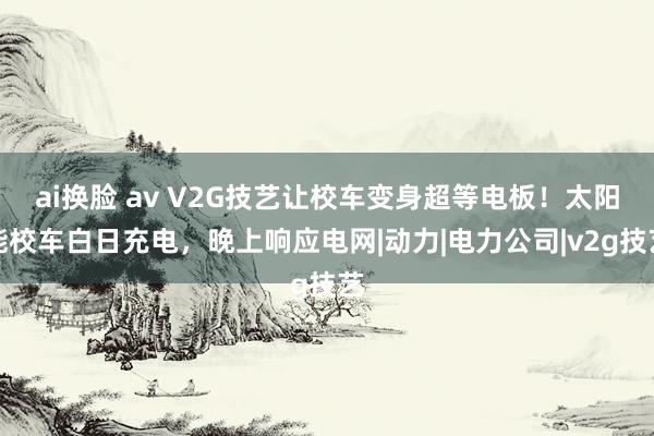 ai换脸 av V2G技艺让校车变身超等电板！太阳能校车白日充电，晚上响应电网|动力|电力公司|v2g技艺