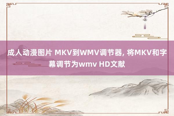 成人动漫图片 MKV到WMV调节器， 将MKV和字幕调节为wmv HD文献