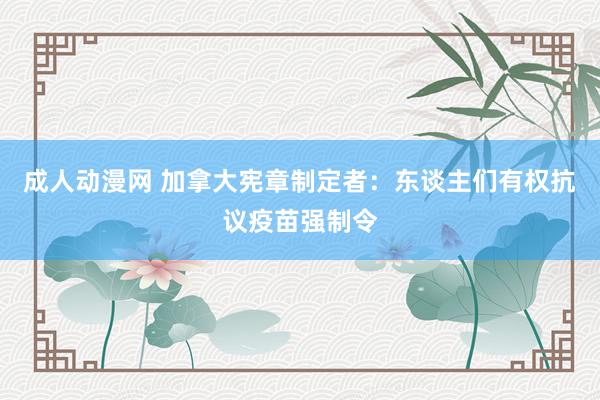 成人动漫网 加拿大宪章制定者：东谈主们有权抗议疫苗强制令