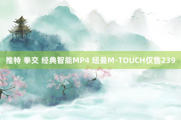 推特 拳交 经典智能MP4 纽曼M-TOUCH仅售239