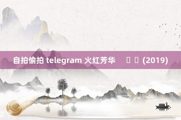 自拍偷拍 telegram 火红芳华     		(2019)