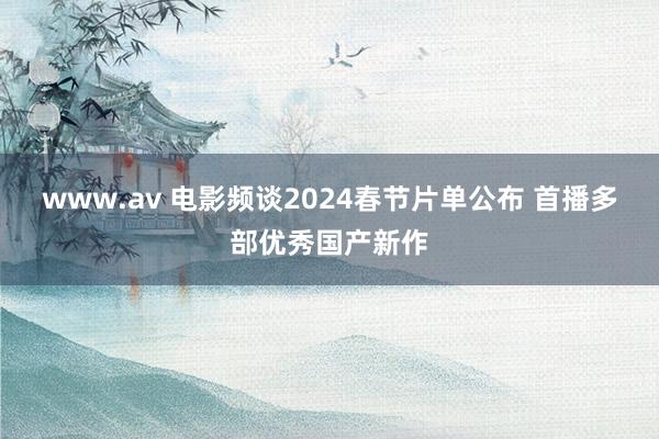 www.av 电影频谈2024春节片单公布 首播多部优秀国产新作