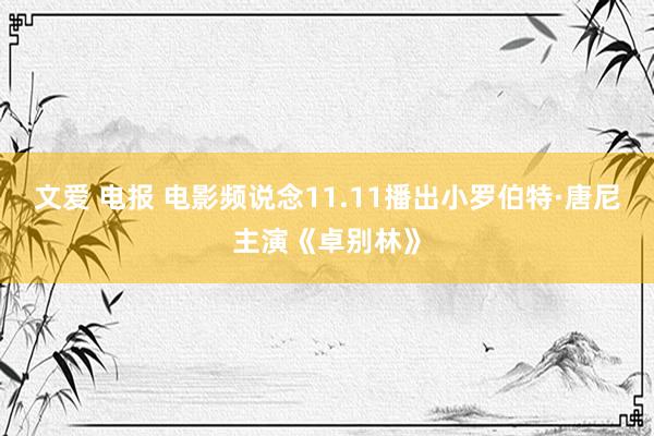 文爱 电报 电影频说念11.11播出小罗伯特·唐尼主演《卓别林》