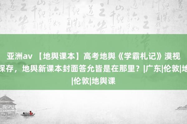 亚洲av 【地舆课本】高考地舆《学霸札记》漠视下载保存，地舆新课本封面答允皆是在那里？|广东|伦敦|地舆课