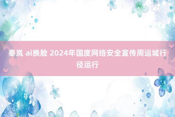 秦岚 ai换脸 2024年国度网络安全宣传周运城行径运行