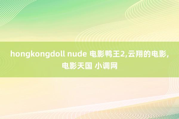 hongkongdoll nude 电影鸭王2，云翔的电影，电影天国 小调网