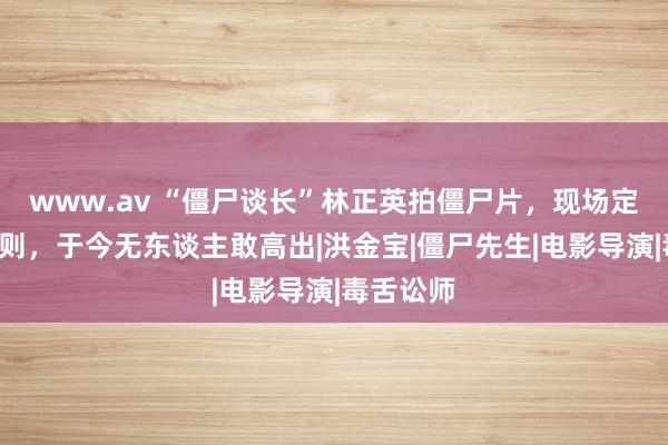 www.av “僵尸谈长”林正英拍僵尸片，现场定下4条规则，于今无东谈主敢高出|洪金宝|僵尸先生|电影导演|毒舌讼师