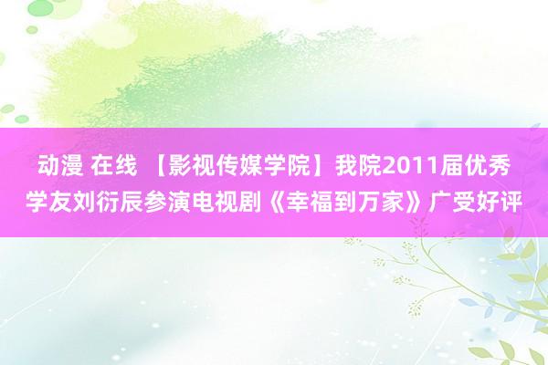 动漫 在线 【影视传媒学院】我院2011届优秀学友刘衍辰参演电视剧《幸福到万家》广受好评