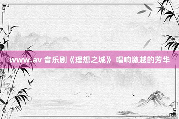 www.av 音乐剧《理想之城》 唱响激越的芳华