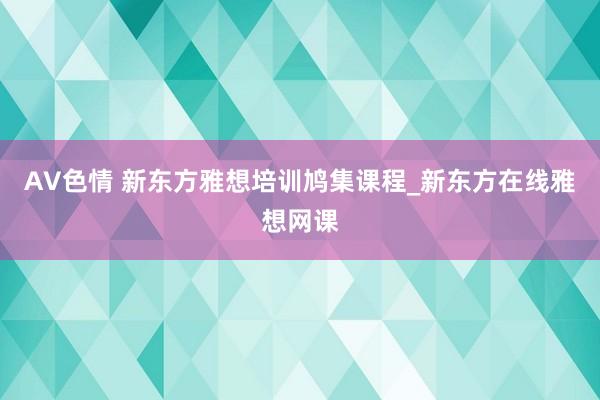 AV色情 新东方雅想培训鸠集课程_新东方在线雅想网课