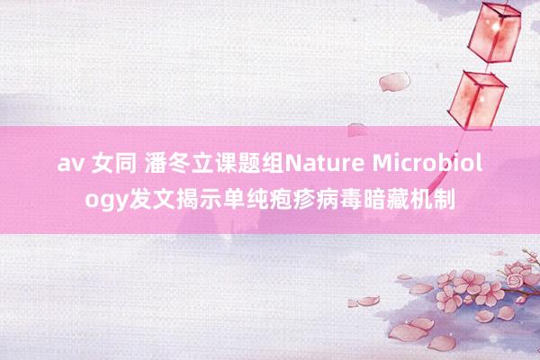 av 女同 潘冬立课题组Nature Microbiology发文揭示单纯疱疹病毒暗藏机制