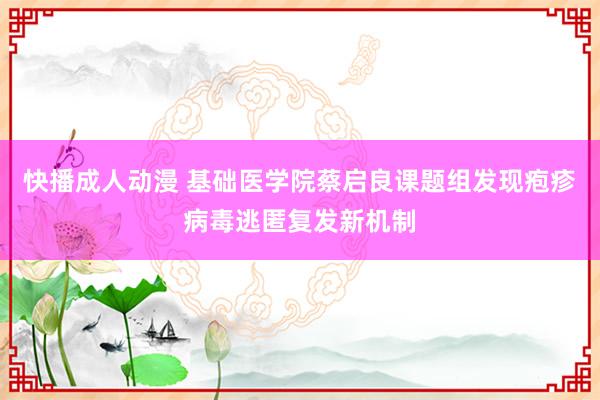 快播成人动漫 基础医学院蔡启良课题组发现疱疹病毒逃匿复发新机制