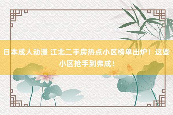 日本成人动漫 江北二手房热点小区榜单出炉！这些小区抢手到弗成！