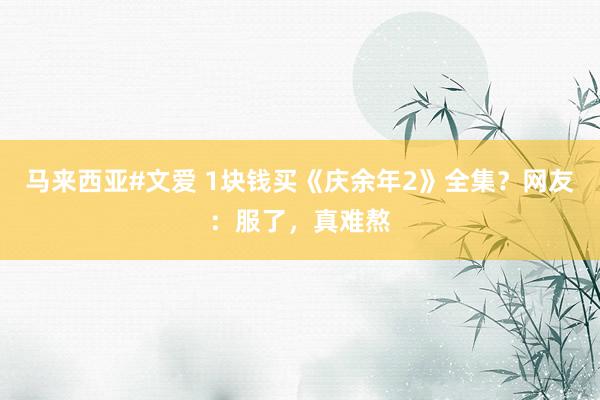 马来西亚#文爱 1块钱买《庆余年2》全集？网友：服了，真难熬