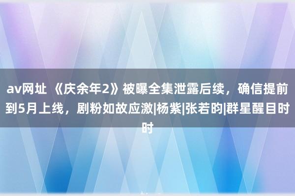 av网址 《庆余年2》被曝全集泄露后续，确信提前到5月上线，剧粉如故应激|杨紫|张若昀|群星醒目时