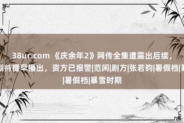 38ur.com 《庆余年2》网传全集遭露出后续，不雅众期待提早播出，资方已报警|范闲|剧方|张若昀|暑假档|暴雪时期