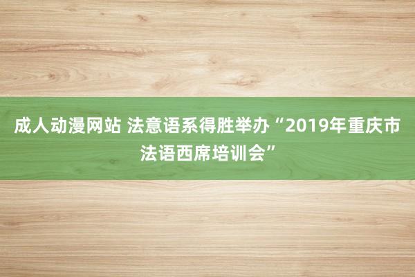 成人动漫网站 法意语系得胜举办“2019年重庆市法语西席培训会”