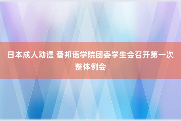 日本成人动漫 番邦语学院团委学生会召开第一次整体例会