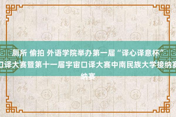 厕所 偷拍 外语学院举办第一届“译心译意杯”口译大赛暨第十一届宇宙口译大赛中南民族大学接纳赛