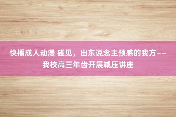 快播成人动漫 碰见，出东说念主预感的我方——我校高三年齿开展减压讲座