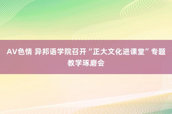 AV色情 异邦语学院召开“正大文化进课堂”专题教学琢磨会