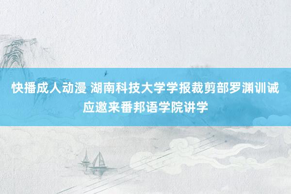 快播成人动漫 湖南科技大学学报裁剪部罗渊训诫应邀来番邦语学院讲学