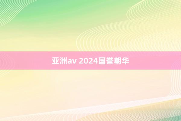 亚洲av 2024国誉朝华