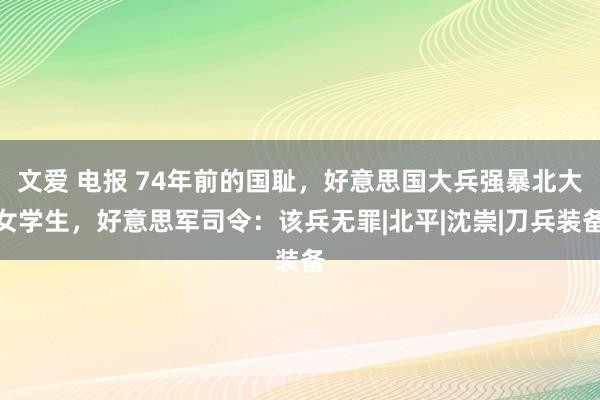 文爱 电报 74年前的国耻，好意思国大兵强暴北大女学生，好意思军司令：该兵无罪|北平|沈崇|刀兵装备